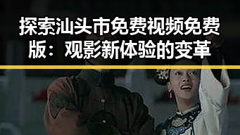 探索汕头市免费视频免费版：观影新体验的变革