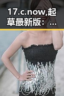 17.c.now,起草最新版:最新内容分析与背景解读