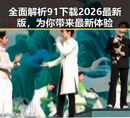 全面解析91下载2026最新版，为你带来最新体验