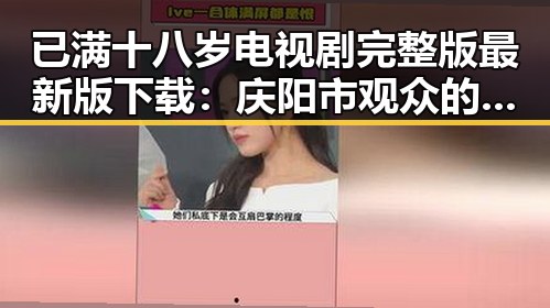已满十八岁电视剧完整版最新版下载：庆阳市观众的新宠