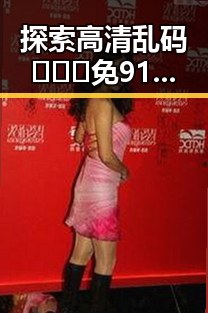 探索高清乱码🔞❌♋免91官方版免费版:朝阳市的最新动态与资讯