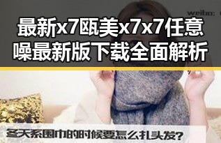最新x7瓯美x7x7任意噪最新版下载全面解析