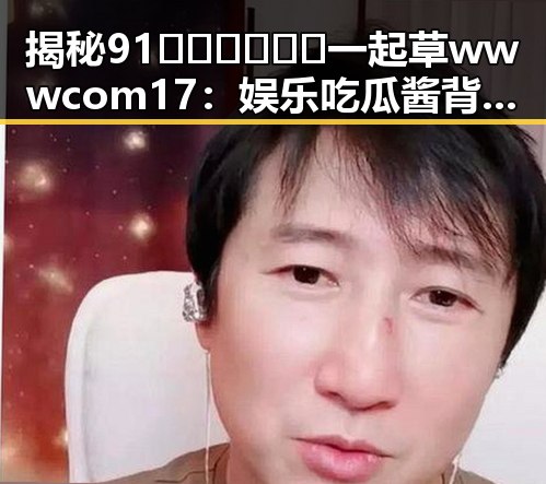 揭秘91🍆🍑🔞❌❌❌一起草wwwcom17：娱乐吃瓜酱背后的故事