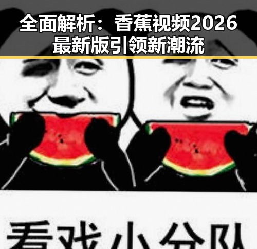 全面解析：香蕉视频2026最新版引领新潮流