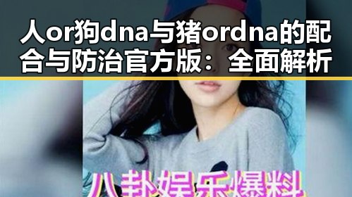 人or狗dna与猪ordna的配合与防治官方版:全面解析