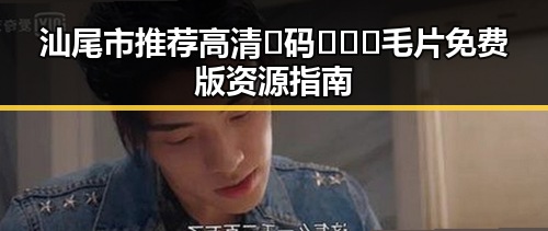汕尾市推荐高清🈚码🔞❌♋毛片免费版资源指南