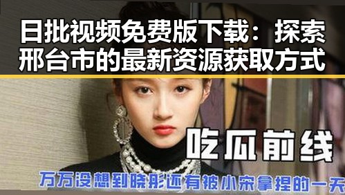 日批视频免费版下载:探索邢台市的最新资源获取方式