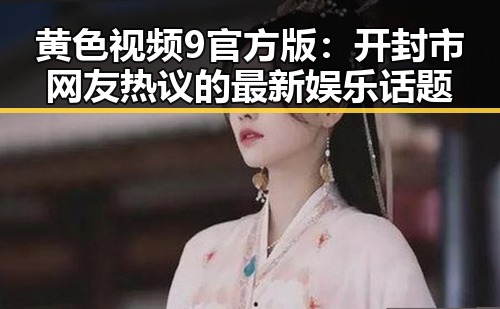 黄色视频9官方版:开封市网友热议的最新娱乐话题