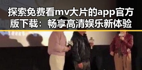 探索免费看mv大片的app官方版下载：畅享高清娱乐新体验
