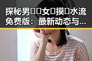 探秘男🍌❌女🍑摸🐻水流免费版:最新动态与背后解析