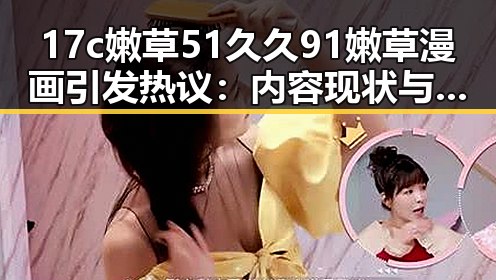 17c嫩草51久久91嫩草漫画引发热议：内容现状与未来走向