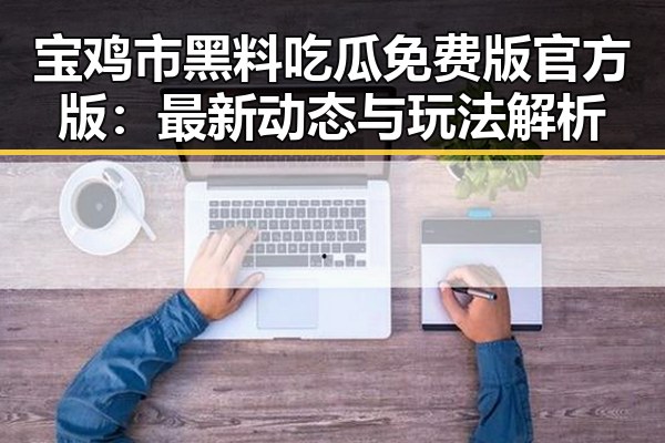 宝鸡市黑料吃瓜免费版官方版：最新动态与玩法解析