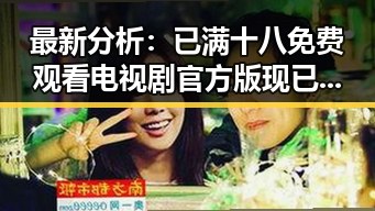 最新分析:已满十八免费观看电视剧官方版现已全面上线