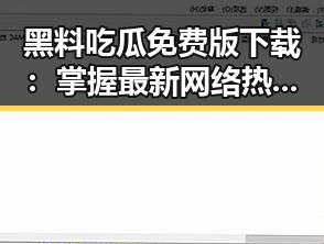 黑料吃瓜免费版下载：掌握最新网络热点的必备工具