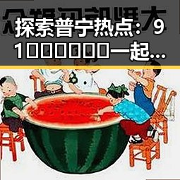 探索普宁热点:91🍆🍑🔞❌❌❌一起草wwwcom91免费版下载引发关注