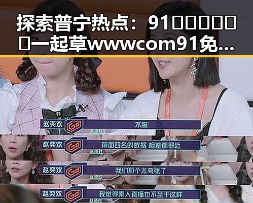探索普宁热点:91🍆🍑🔞❌❌❌一起草wwwcom91免费版下载引发关注