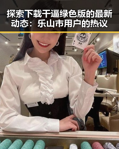 探索下载干逼绿色版的最新动态：乐山市用户的热议