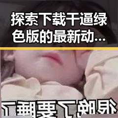探索下载干逼绿色版的最新动态:乐山市用户的热议