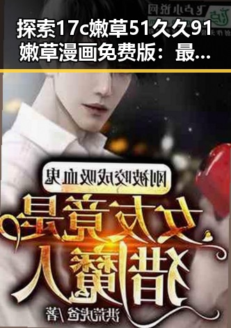 探索17c嫩草51久久91嫩草漫画免费版：最新娱乐内容引发热议