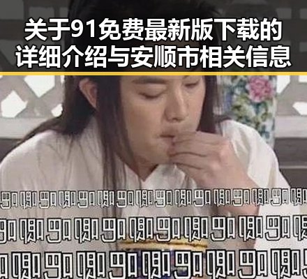 关于91免费最新版下载的详细介绍与安顺市相关信息