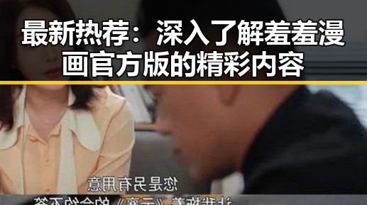 最新热荐：深入了解羞羞漫画官方版的精彩内容