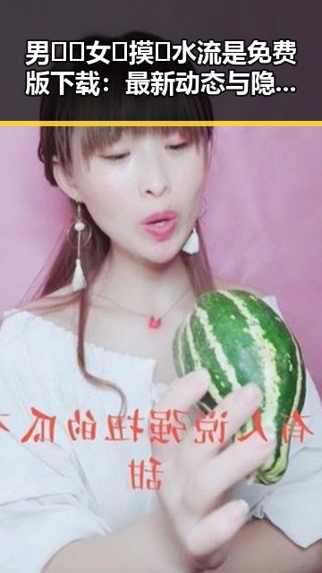 男🍌❌女🍑摸🐻水流是免费版下载：最新动态与隐秘背后