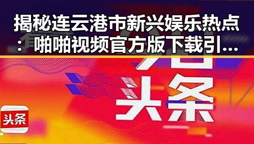 揭秘连云港市新兴娱乐热点：啪啪视频官方版下载引领潮流