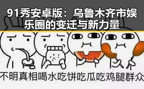 91秀安卓版:乌鲁木齐市娱乐圈的变迁与新力量