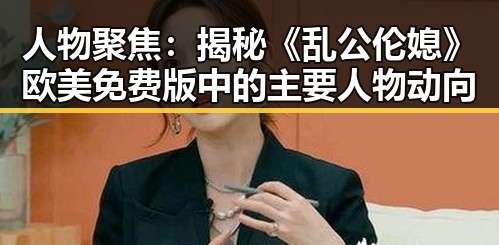人物聚焦：揭秘《乱公伦媳》欧美免费版中的主要人物动向