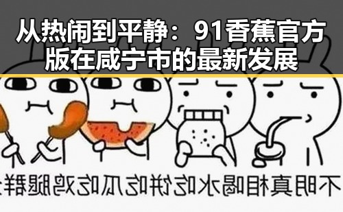 从热闹到平静:91香蕉官方版在咸宁市的最新发展