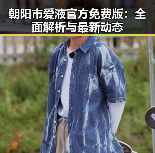 朝阳市爱液官方免费版：全面解析与最新动态