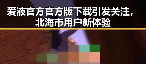 爱液官方官方版下载引发关注,北海市用户新体验