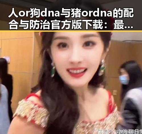 人or狗dna与猪ordna的配合与防治官方版下载:最新研究与应用现状