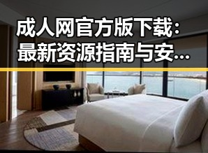 成人网官方版下载:最新资源指南与安全性分析