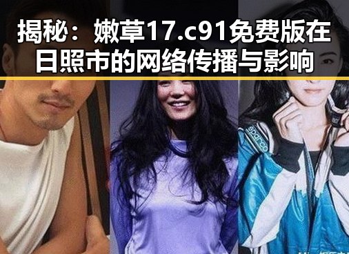 揭秘：嫩草17.c 91免费版在日照市的网络传播与影响