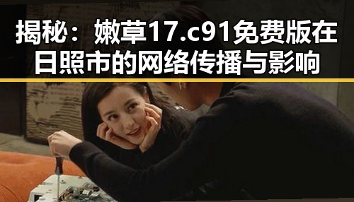 揭秘:嫩草17.c 91免费版在日照市的网络传播与影响