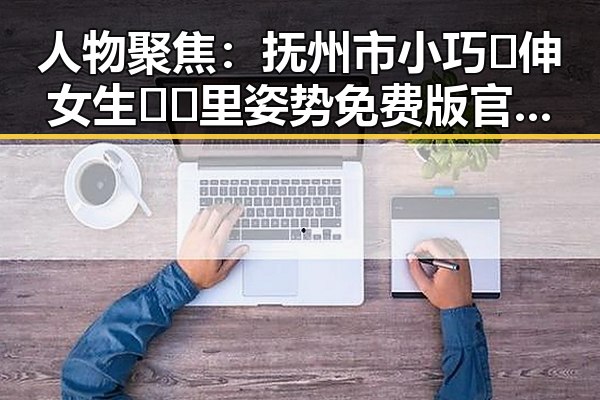 人物聚焦:抚州市小巧🐥伸女生🍑🍑里姿势免费版官方版的最新动态