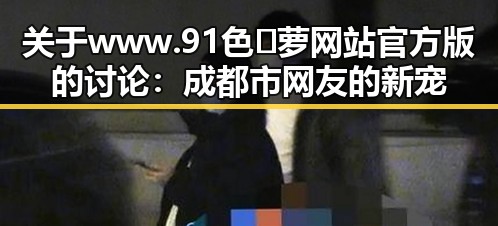 关于www.91色😍萝网站官方版的讨论:成都市网友的新宠