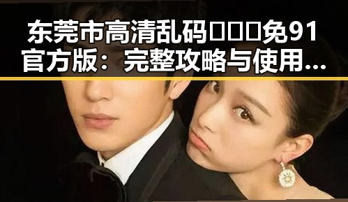 东莞市高清乱码🔞❌♋免91官方版：完整攻略与使用指南