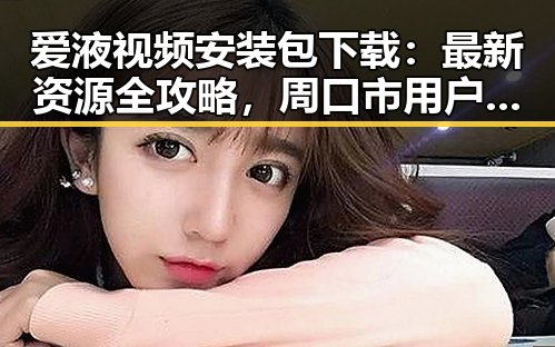爱液视频安装包下载:最新资源全攻略,周口市用户必看