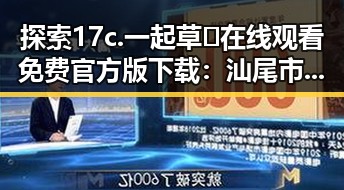 探索17c.一起草🌿在线观看免费官方版下载：汕尾市用户的全新体验
