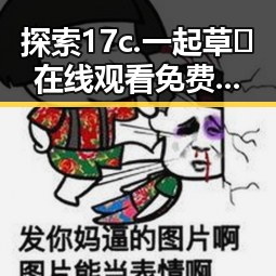 探索17c.一起草🌿在线观看免费官方版下载:汕尾市用户的全新体验