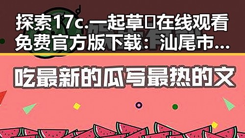 探索17c.一起草🌿在线观看免费官方版下载:汕尾市用户的全新体验