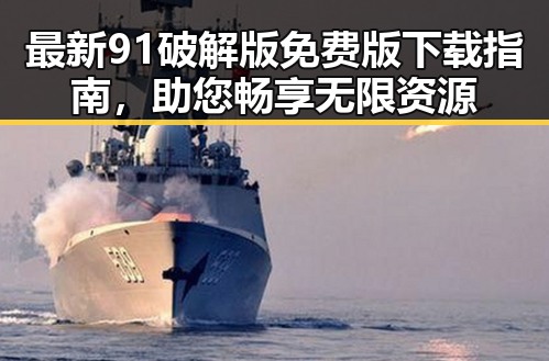 最新91破解版免费版下载指南，助您畅享无限资源