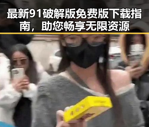 最新91破解版免费版下载指南,助您畅享无限资源