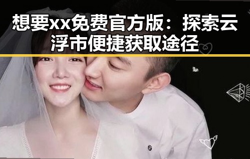想要xx免费官方版：探索云浮市便捷获取途径