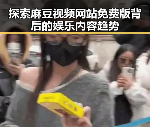 探索麻豆视频网站免费版背后的娱乐内容趋势
