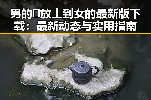 男的🈚放丄到女的最新版下载：最新动态与实用指南
