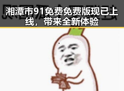 湘潭市91免费免费版现已上线,带来全新体验