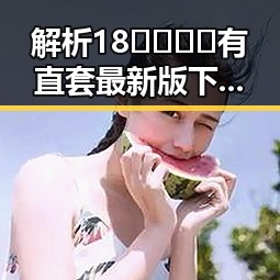解析18🈲🍆🍑🔞有直套最新版下载：漳州市用户的新选择